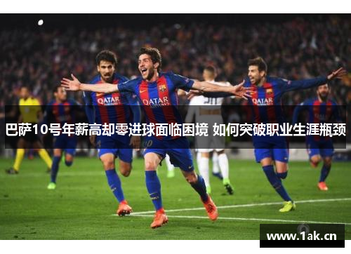 巴萨10号年薪高却零进球面临困境 如何突破职业生涯瓶颈