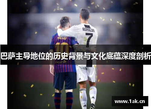 巴萨主导地位的历史背景与文化底蕴深度剖析 巴萨主导地位的历史背景与文化底蕴深度剖析