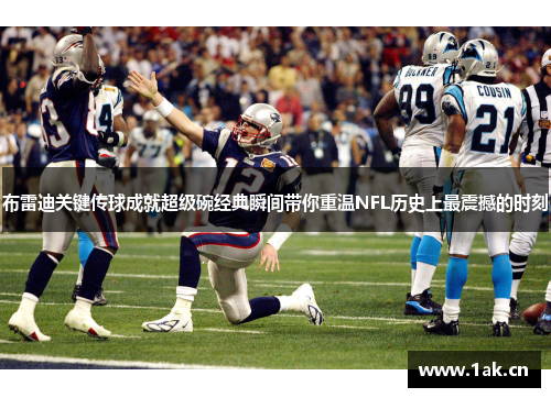 布雷迪关键传球成就超级碗经典瞬间带你重温NFL历史上最震撼的时刻