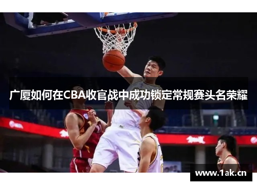 广厦如何在CBA收官战中成功锁定常规赛头名荣耀 广厦如何在CBA收官战中成功锁定常规赛头名荣耀