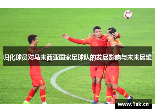 归化球员对马来西亚国家足球队的发展影响与未来展望 归化球员对马来西亚国家足球队的发展影响与未来展望